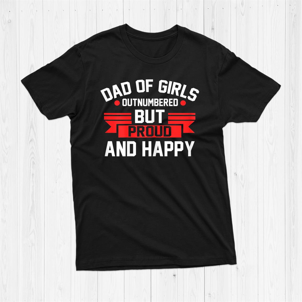 Dad Of Girls Outnumbered But Proud And Happy Dad Shirt