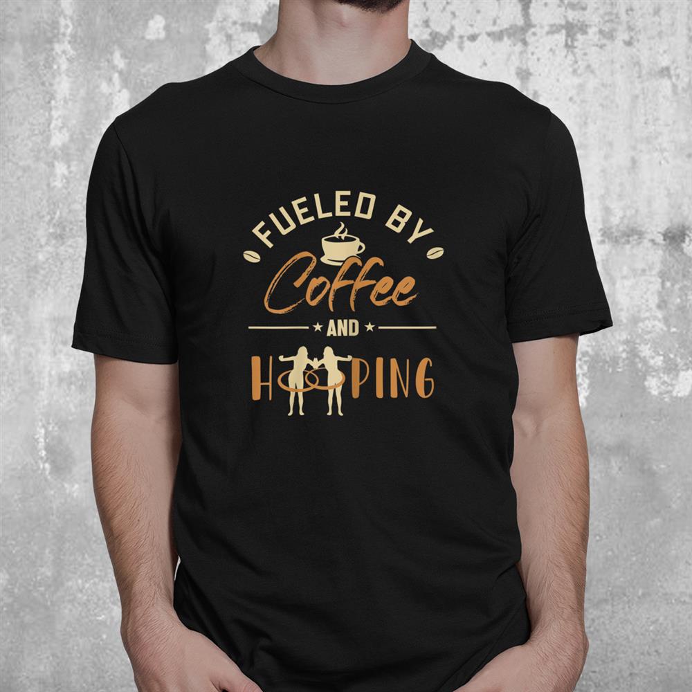 Fueled By Coffee And Hooping Hoop Lovers Hooping Hula Hoop Shirt