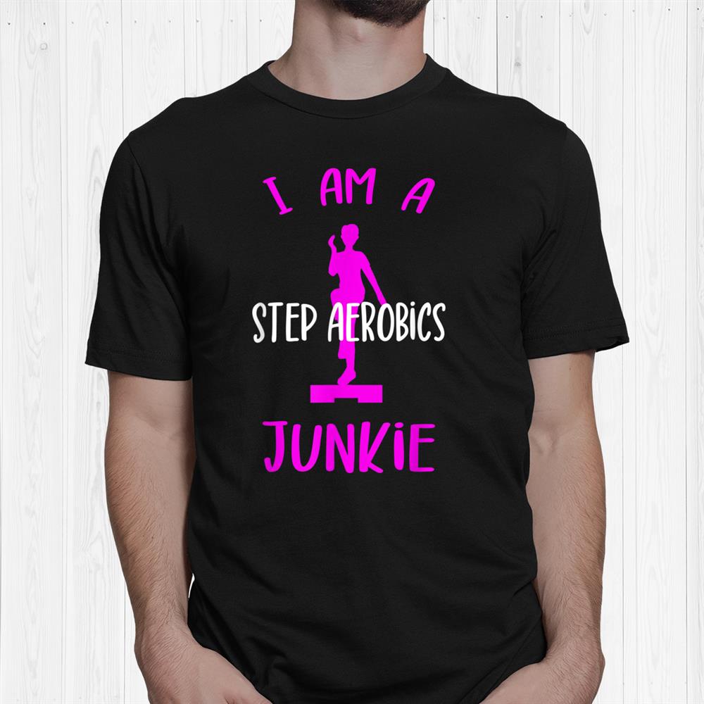 I Am A Step Aerobics Junkie Aerobic Step Exercise Aerobics Shirt I Am A Step Aerobics Junkie Aerobic Step Exercise Aerobics Shirt