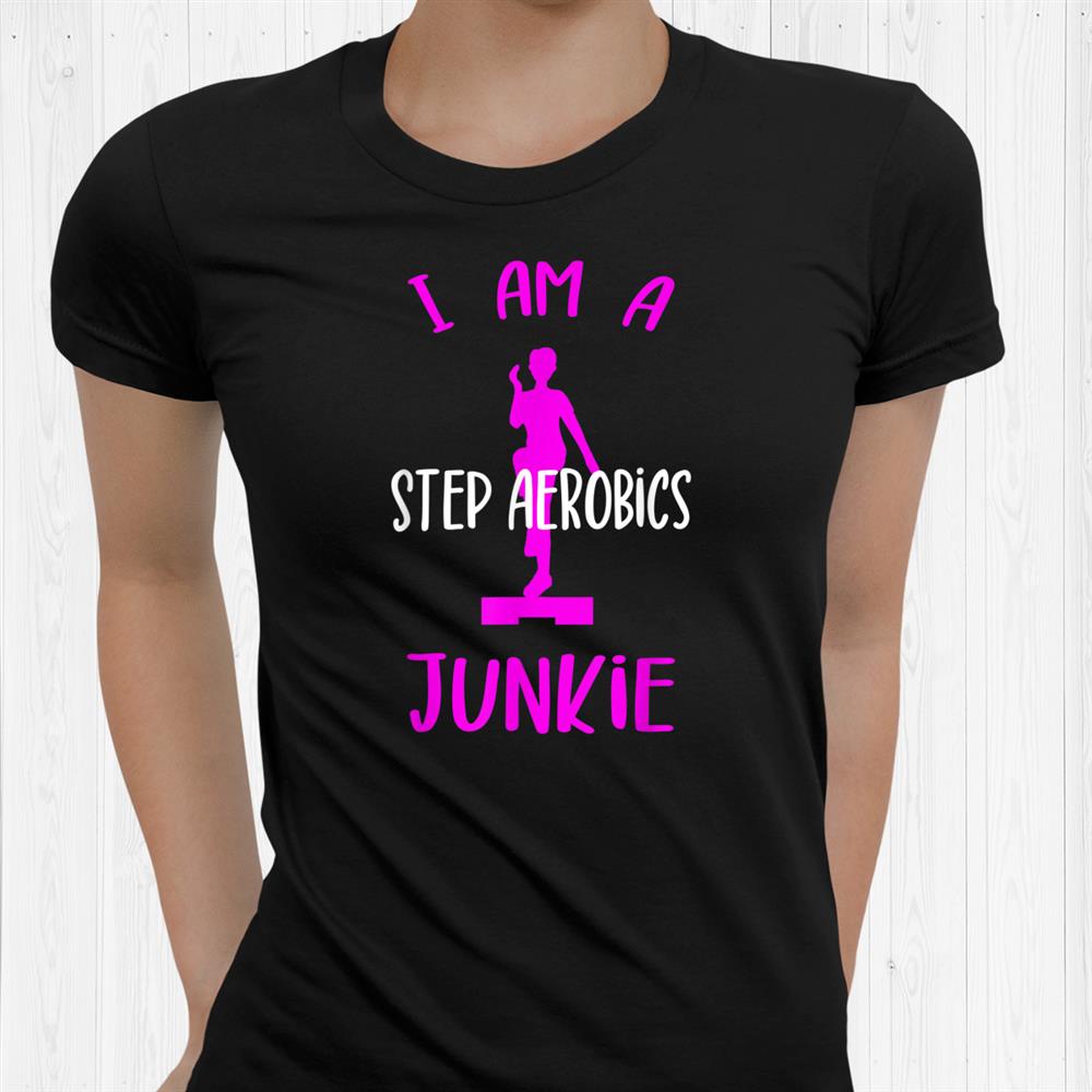 I Am A Step Aerobics Junkie Aerobic Step Exercise Aerobics Shirt I Am A Step Aerobics Junkie Aerobic Step Exercise Aerobics Shirt