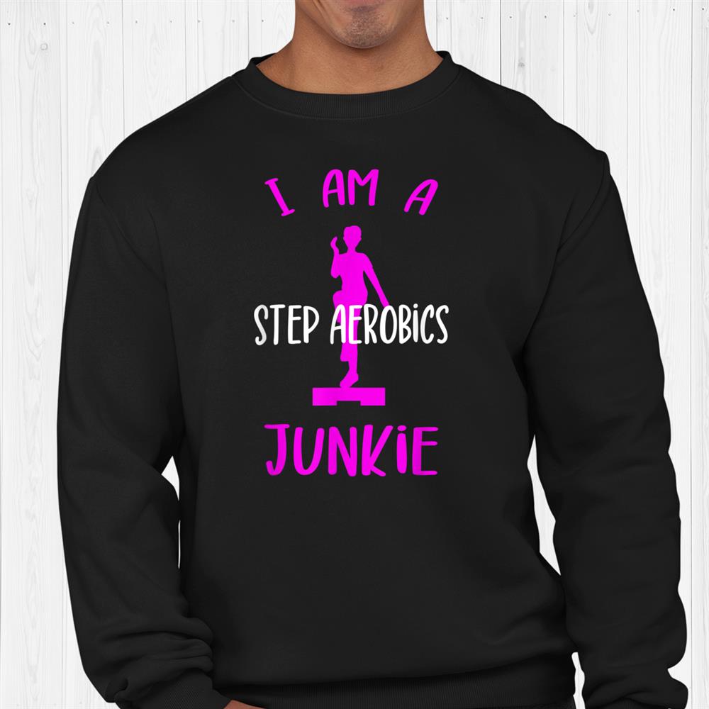 I Am A Step Aerobics Junkie Aerobic Step Exercise Aerobics Shirt I Am A Step Aerobics Junkie Aerobic Step Exercise Aerobics Shirt
