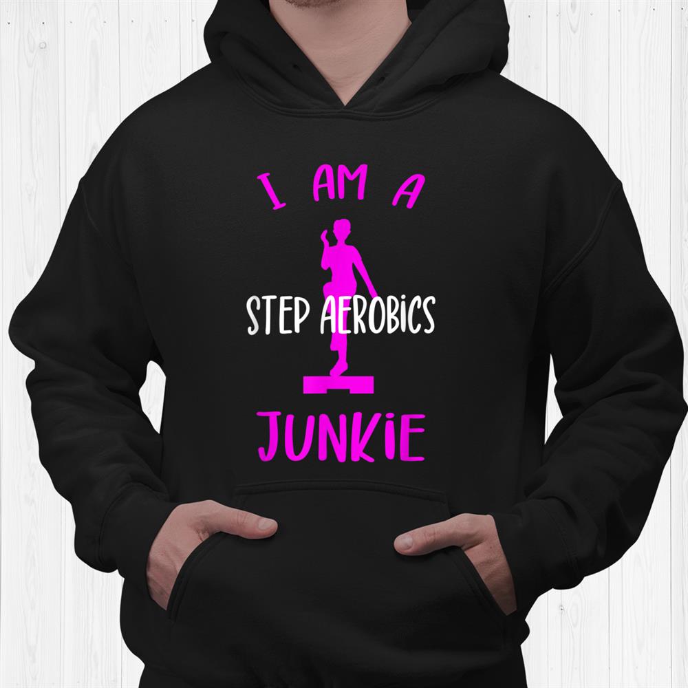 I Am A Step Aerobics Junkie Aerobic Step Exercise Aerobics Shirt I Am A Step Aerobics Junkie Aerobic Step Exercise Aerobics Shirt