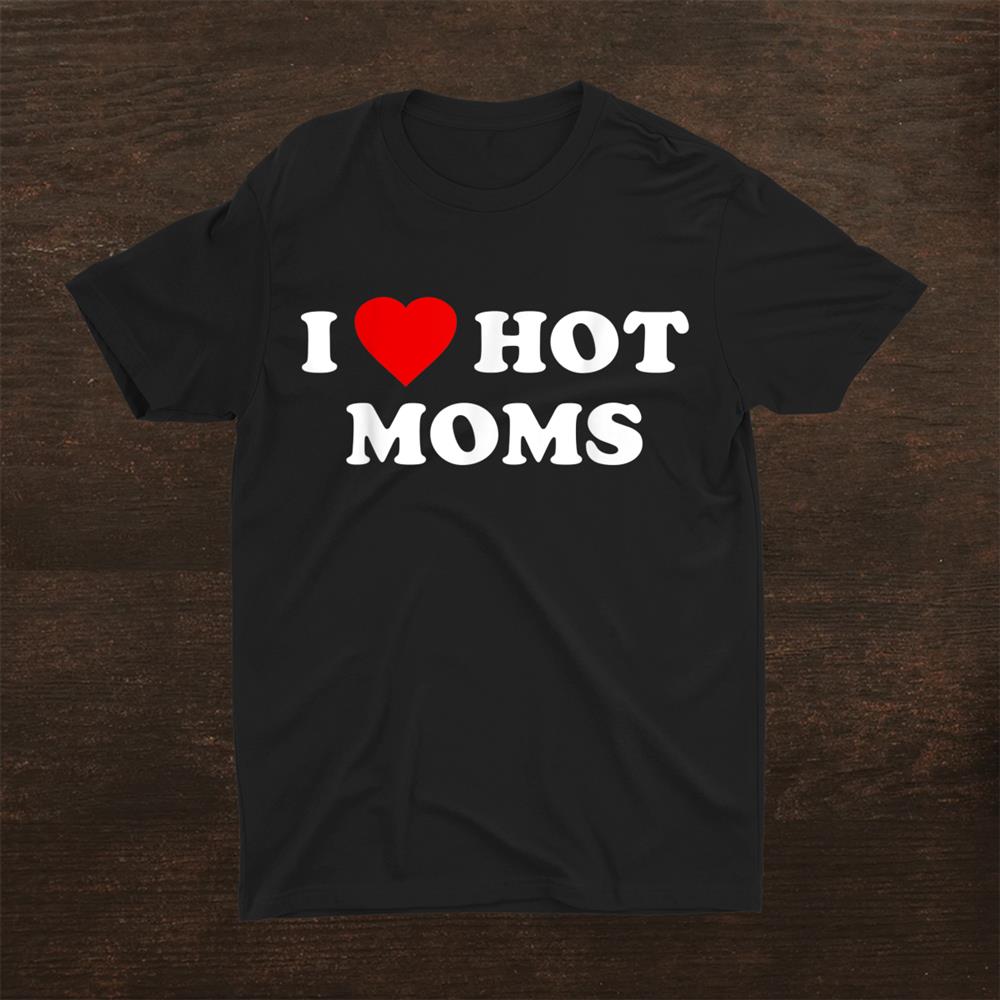 I Love Hot Moms Shirt