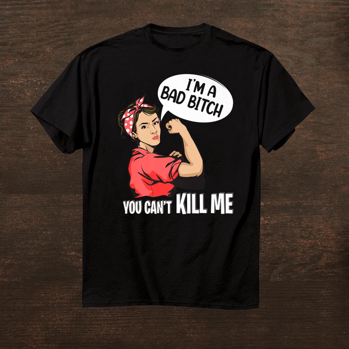 I'm A Bad Bitch You Cant Kill Me Shirt