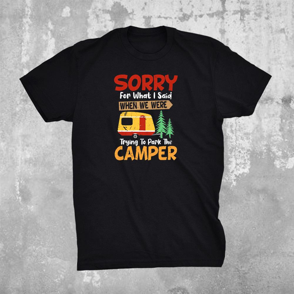 Sorry For What I Said When We Were Trying To Park The Camper Shirt