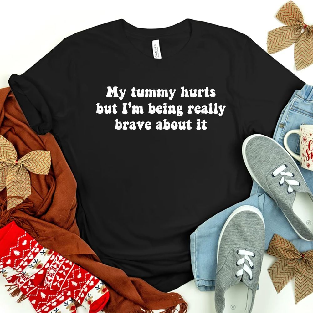 My Tummy Hurts But I'm Being Really Brave About It Shirt